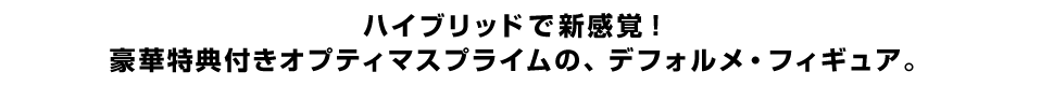 ハイブリッドで新感覚！  豪華特典付きオプティマスプライムの、デフォルメ・フィギュア。