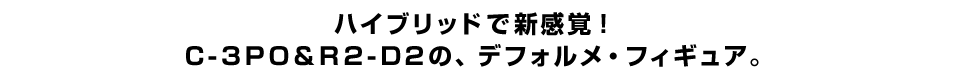 ハイブリッドで新感覚！ Ｃ-３ＰＯ＆Ｒ２-Ｄ２の、デフォルメフィギュア。