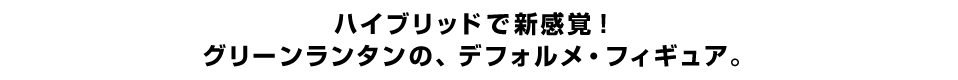 ハイブリッドで新感覚！ グリーンランタンの、デフォルメ・フィギュア。 