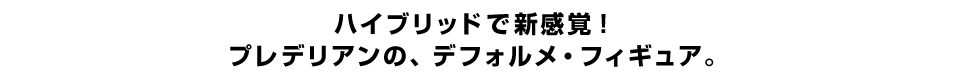 ハイブリッドで新感覚！ プレデリアンの、デフォルメ・フィギュア。