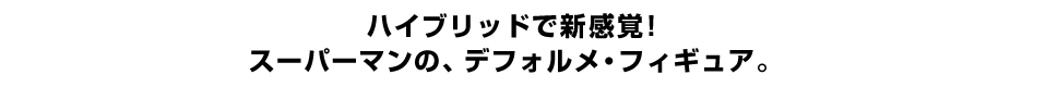 ハイブリッドで新感覚！ スーパーマンの、デフォルメ・フィギュア。