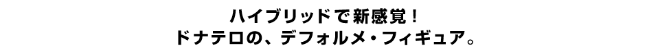 ハイブリッドで新感覚！ ドナテロの、デフォルメ・フィギュア。