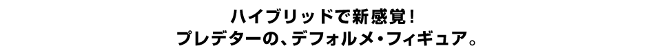 ハイブリッドで新感覚！ プレデターの、デフォルメ・フィギュア。