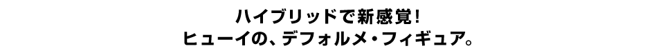 ハイブリッドで新感覚！ ヒューイの、デフォルメ・フィギュア。