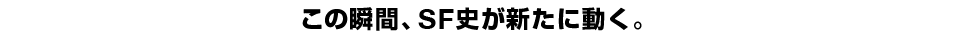 この瞬間、SF史が新たに動く。