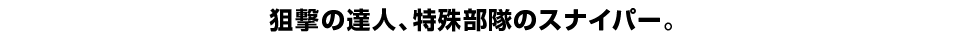 狙撃の達人、特殊部隊のスナイパー。