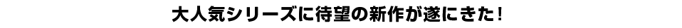 大人気シリーズに待望の新作が遂にきた！