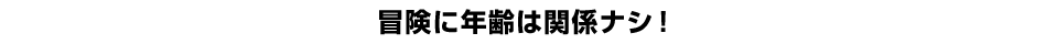 冒険に年齢は関係ナシ！