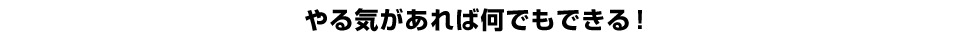 やる気があれば何でもできる！