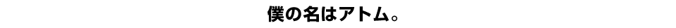 僕の名はアトム。