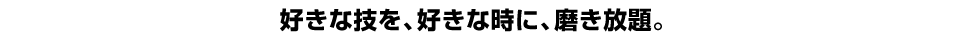 好きな技を、好きな時に、磨き放題。