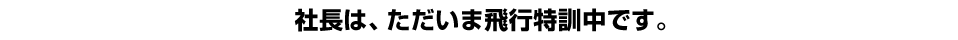 社長は、ただいま飛行特訓中です。