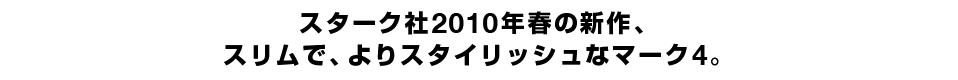 スターク社２０１０年春の新作、スリムでよりスタイリッシュなマーク４。