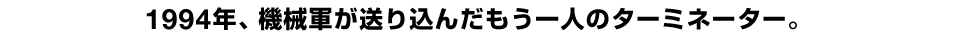 1994年、機械軍が送り込んだもう一人のターミネーター。