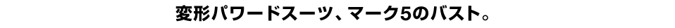 変形パワードスーツ、マーク5のバスト。