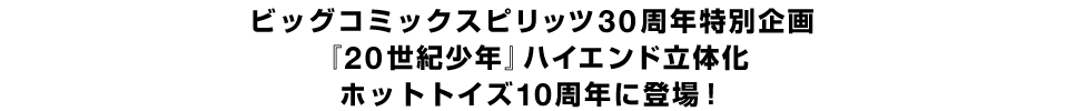 ビッグコミックスピリッツ30周年特別企画『２０世紀少年』ハイエンド立体化、ホットトイズ10周年に登場！