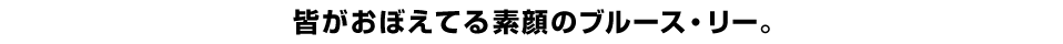 皆がおぼえてる素顔のブルース・リー。