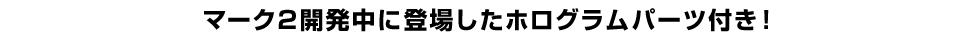 マーク2開発中に登場したホログラムパーツ付き！