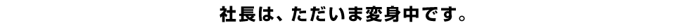 社長は、ただいま変身中です。