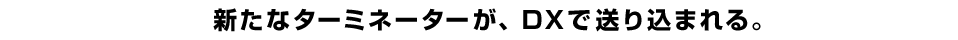 新たなターミネーターが、DXで送り込まれる。