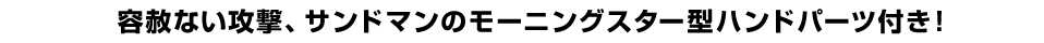 容赦ない攻撃、サンドマンのモーニングスター型ハンドパーツ付き！