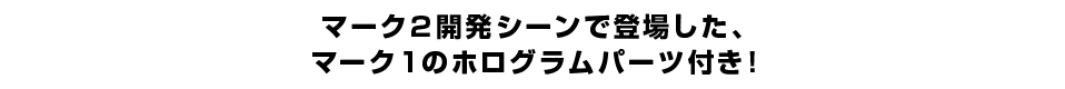 マーク2開発シーンで登場した、マーク1のホログラムパーツ付き！