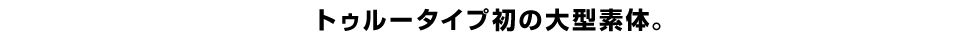 トゥルータイプ初の大型素体。