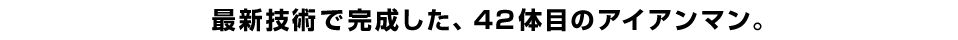 最新技術で完成した、42体目のアイアンマン。