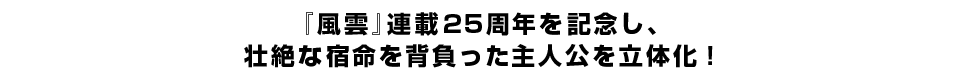 『風雲』連載25周年を記念し、壮絶な宿命を背負った主人公を立体化！