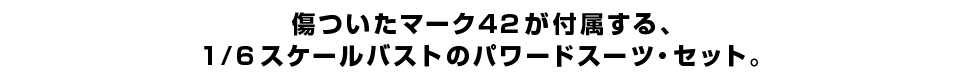 傷ついたマーク42が付属する、1/6スケールバストのパワードスーツ・セット。