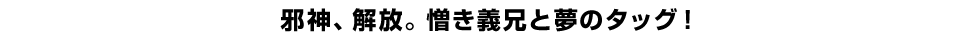 邪神、解放。憎き義兄と夢のタッグ！