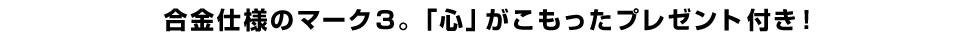 合金仕様のマーク３。「心」がこもったプレゼント付き！