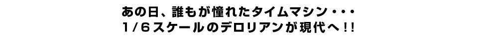 あの日、誰もが憧れたタイムマシン・・・ １／６スケールのデロリアンが現代へ！！