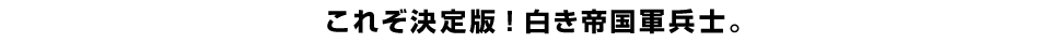 これぞ決定版！白き帝国軍兵士。