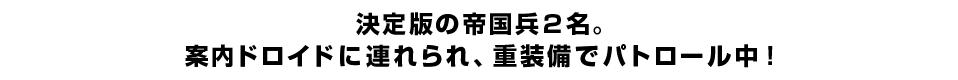 決定版の帝国兵2名。 案内ドロイドに連れられ、重装備でパトロール中！