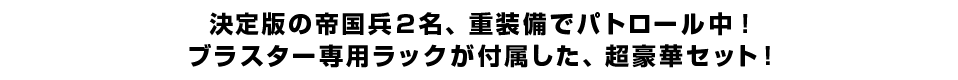 決定版の帝国兵2名、重装備でパトロール中！ ブラスター専用ラックが付属した、超豪華セット！