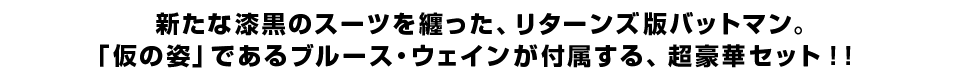 新たな漆黒のスーツを纏った、リターンズ版バットマン。 「仮の姿」であるブルース・ウェインが付属する、超豪華セット！！