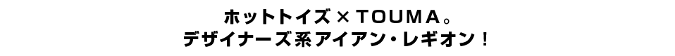 ホットトイズ×ＴＯＵＭＡ。 デザイナーズ系アイアン・レギオン！
