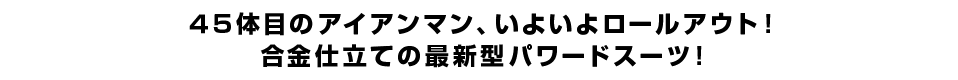 ４５体目のアイアンマン、いよいよロールアウト！ 合金仕立ての最新型パワードスーツ！