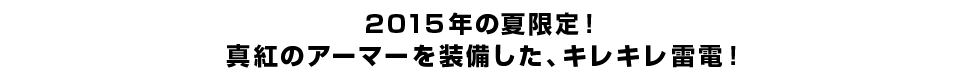 ２０１５年の夏限定！ 真紅のアーマーを装備した、キレキレ雷電！