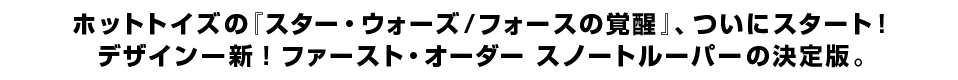  ホットトイズの『スター・ウォーズ／フォースの覚醒』、ついにスタート！ デザイン一新！ファースト・オーダー スノートルーパーの決定版。