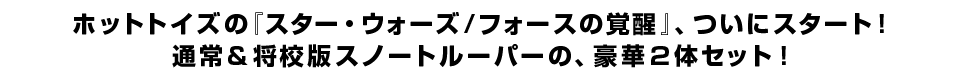 ホットトイズの『スター・ウォーズ／フォースの覚醒』、ついにスタート！ 通常＆将校版スノートルーパーの、豪華２体セット！