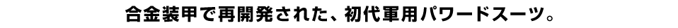 合金装甲で再開発された、初代軍用パワードスーツ。