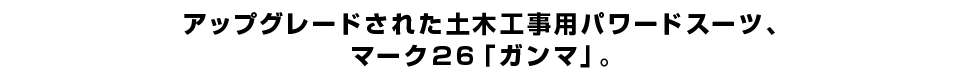 アップグレードされた土木工事用パワードスーツ、 マーク２６「ガンマ」。