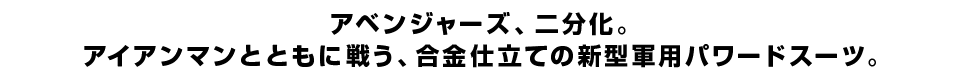 アベンジャーズ、二分化。 アイアンマンとともに戦う、合金仕立ての新型軍用パワードスーツ。
