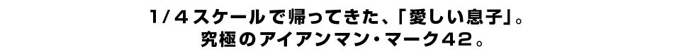 １/４スケールで帰ってきた、「愛しい息子」。 究極のアイアンマン・マーク４２。