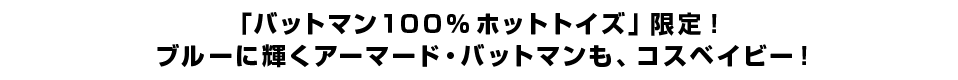 「バットマン１００％ホットトイズ」限定！ ブルーに輝くアーマード・バットマンも、コスベイビー！