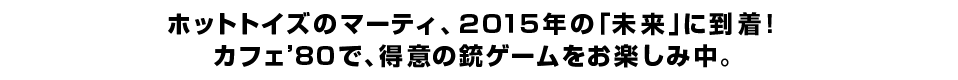 ホットトイズのマーティ、２０１５年の「未来」に到着！ カフェ’８０で、得意の銃ゲームをお楽しみ中。