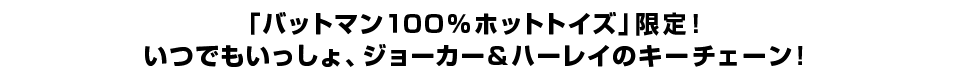 「バットマン１００％ホットトイズ」限定！ いつでもいっしょ、ジョーカー＆ハーレイのキーチェーン！