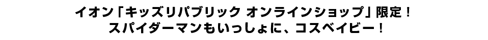 イオン「キッズリパブリック オンラインショップ」限定！ スパイダーマンもいっしょに、コスベイビー！